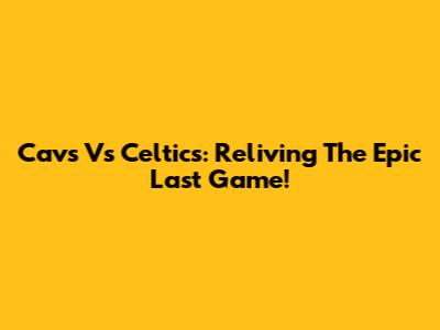 Cavs Vs Celtics: Reliving The Epic Last Game!