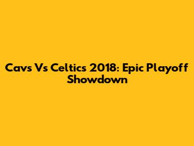 Cavs Vs Celtics 2018: Epic Playoff Showdown