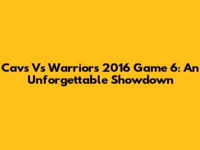 Cavs Vs Warriors 2016 Game 6: An Unforgettable Showdown