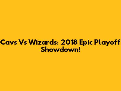 Cavs Vs Wizards: 2018 Epic Playoff Showdown!