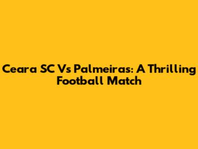 Ceara SC Vs Palmeiras: A Thrilling Football Match