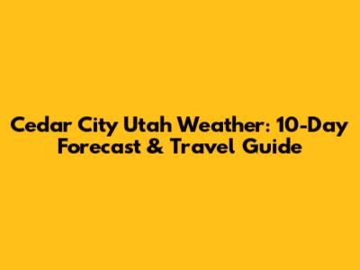 Cedar City Utah Weather: 10-Day Forecast & Travel Guide