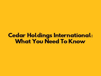 Cedar Holdings International: What You Need To Know