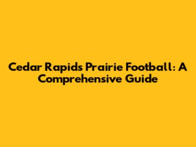 Cedar Rapids Prairie Football: A Comprehensive Guide