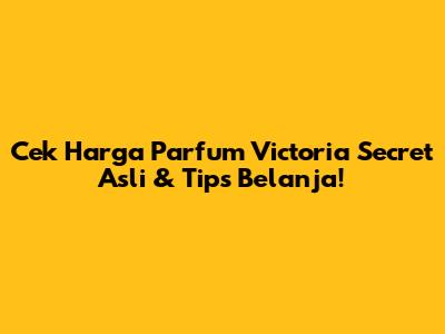 Cek Harga Parfum Victoria Secret Asli & Tips Belanja!