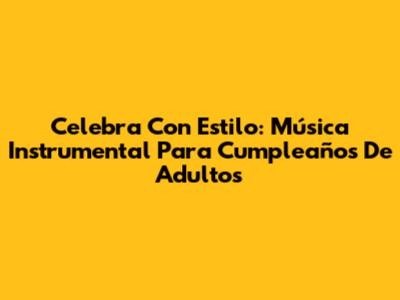 Celebra Con Estilo: Música Instrumental Para Cumpleaños De Adultos