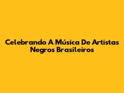 Celebrando A Música De Artistas Negros Brasileiros