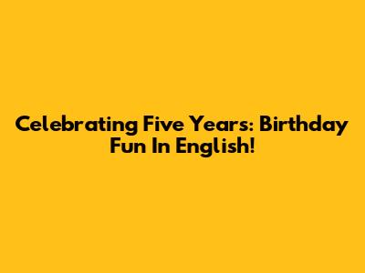 Celebrating Five Years: Birthday Fun In English!