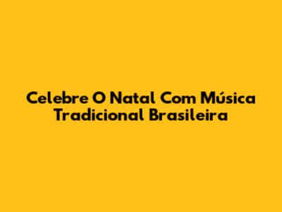 Celebre O Natal Com Música Tradicional Brasileira