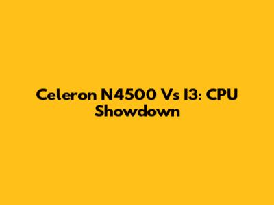 Celeron N4500 Vs I3: CPU Showdown