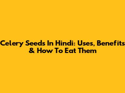 Celery Seeds In Hindi: Uses, Benefits & How To Eat Them
