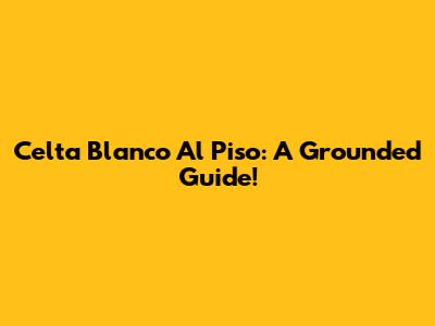 Celta Blanco Al Piso: A Grounded Guide!