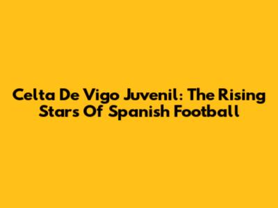 Celta De Vigo Juvenil: The Rising Stars Of Spanish Football