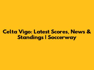 Celta Vigo: Latest Scores, News & Standings | Soccerway
