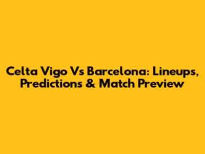 Celta Vigo Vs Barcelona: Lineups, Predictions & Match Preview