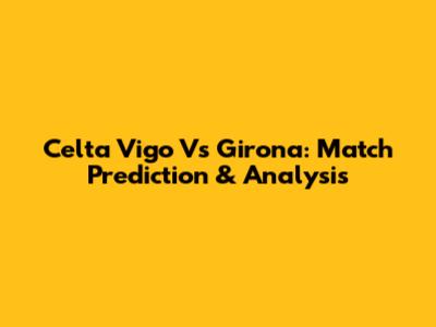 Celta Vigo Vs Girona: Match Prediction & Analysis