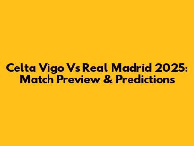 Celta Vigo Vs Real Madrid 2025: Match Preview & Predictions