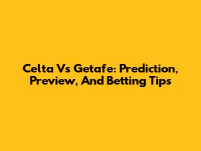 Celta Vs Getafe: Prediction, Preview, And Betting Tips