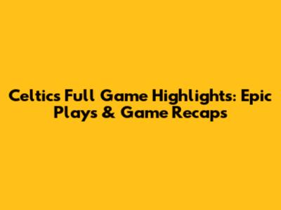 Celtics Full Game Highlights: Epic Plays & Game Recaps
