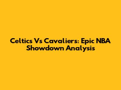 Celtics Vs Cavaliers: Epic NBA Showdown Analysis