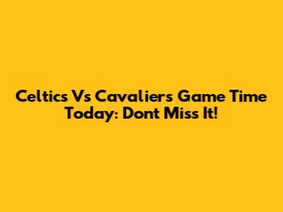 Celtics Vs Cavaliers Game Time Today: Don't Miss It!