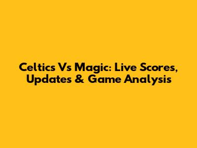 Celtics Vs Magic: Live Scores, Updates & Game Analysis