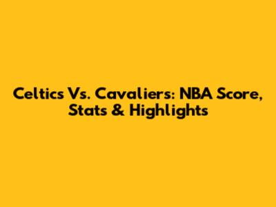 Celtics Vs. Cavaliers: NBA Score, Stats & Highlights