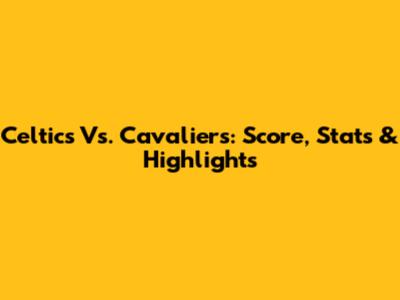 Celtics Vs. Cavaliers: Score, Stats & Highlights