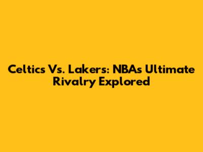Celtics Vs. Lakers: NBA's Ultimate Rivalry Explored