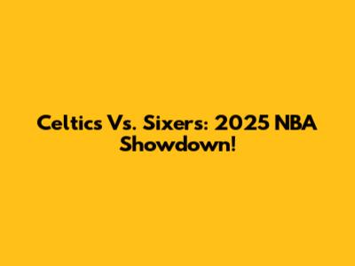 Celtics Vs. Sixers: 2025 NBA Showdown!