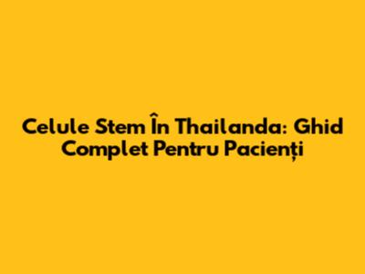Celule Stem În Thailanda: Ghid Complet Pentru Pacienți