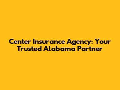 Center Insurance Agency: Your Trusted Alabama Partner