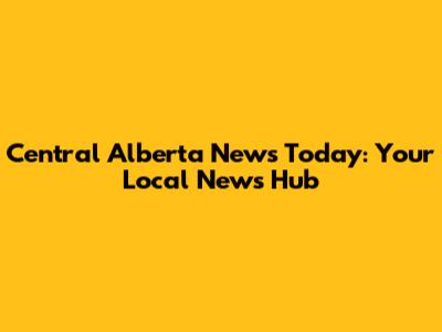 Central Alberta News Today: Your Local News Hub