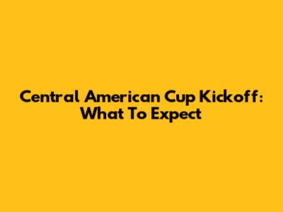 Central American Cup Kickoff: What To Expect