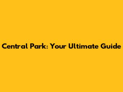 Central Park: Your Ultimate Guide