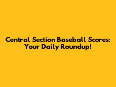 Central Section Baseball Scores: Your Daily Roundup!