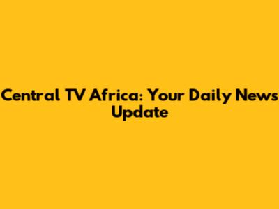 Central TV Africa: Your Daily News Update