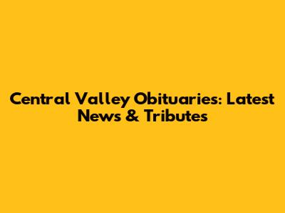 Central Valley Obituaries: Latest News & Tributes