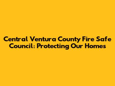 Central Ventura County Fire Safe Council: Protecting Our Homes