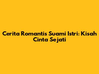 Cerita Romantis Suami Istri: Kisah Cinta Sejati