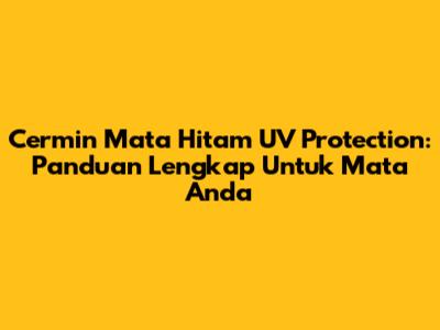 Cermin Mata Hitam UV Protection: Panduan Lengkap Untuk Mata Anda