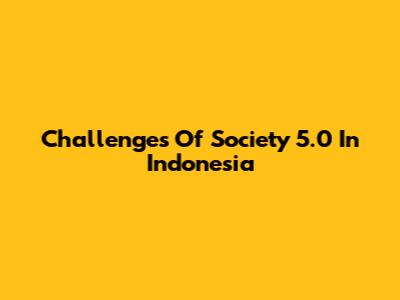 Challenges Of Society 5.0 In Indonesia