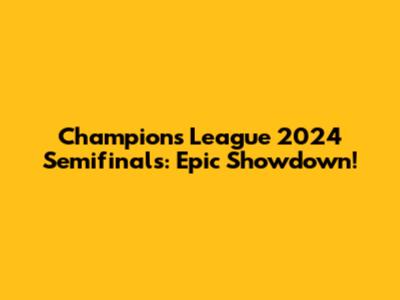 Champions League 2024 Semifinals: Epic Showdown!