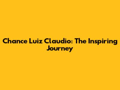 Chance Luiz Claudio: The Inspiring Journey