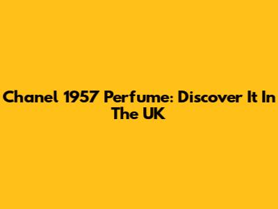 Chanel 1957 Perfume: Discover It In The UK
