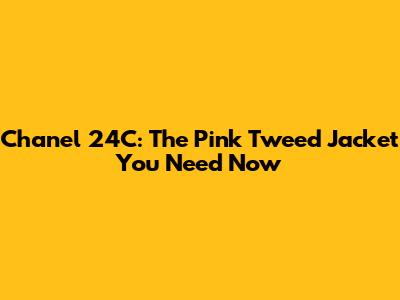 Chanel 24C: The Pink Tweed Jacket You Need Now