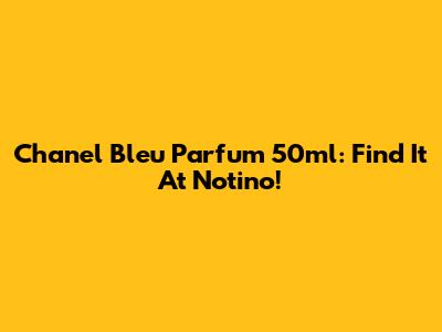 Chanel Bleu Parfum 50ml: Find It At Notino!
