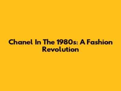 Chanel In The 1980s: A Fashion Revolution