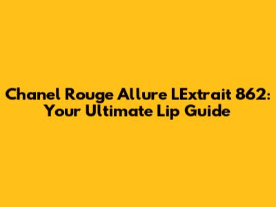 Chanel Rouge Allure L'Extrait 862: Your Ultimate Lip Guide