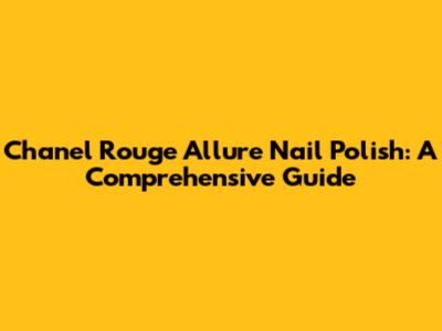 Chanel Rouge Allure Nail Polish: A Comprehensive Guide